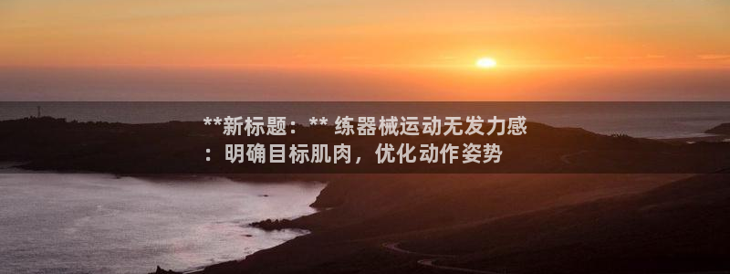 凯时kb88官网网址:**新标题:** 练器械运动无发力感