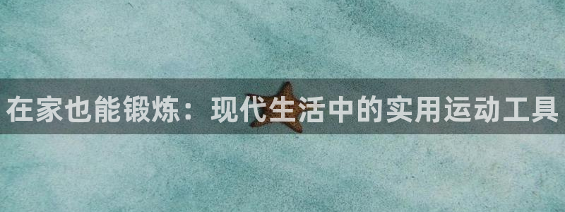 尊龙官网网页版:在家也能锻炼:现代生活中的实用运动工具
