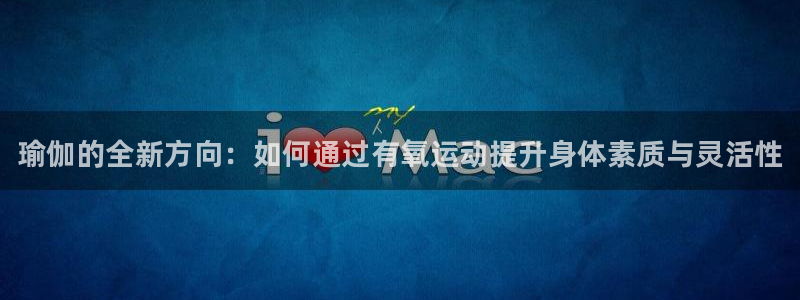 尊龙人生就是博旗舰厅:瑜伽的全新方向:如何通过有氧运动提升身